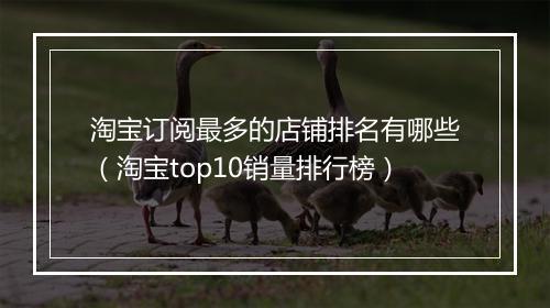 淘宝订阅最多的店铺排名有哪些（淘宝top10销量排行榜）
