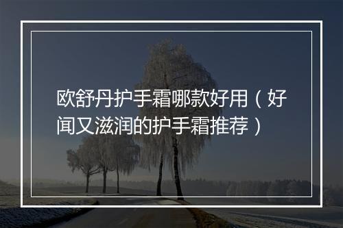 欧舒丹护手霜哪款好用（好闻又滋润的护手霜推荐）