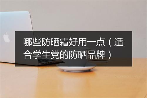 哪些防晒霜好用一点（适合学生党的防晒品牌）