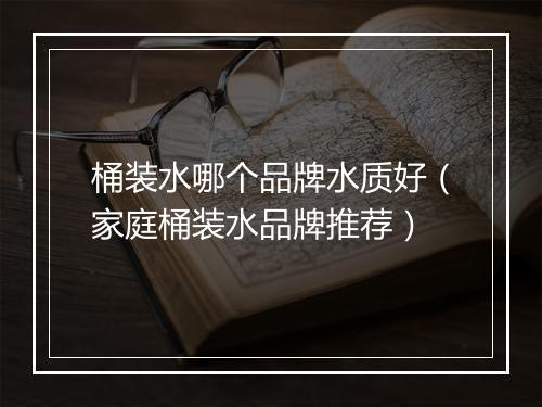 桶装水哪个品牌水质好（家庭桶装水品牌推荐）