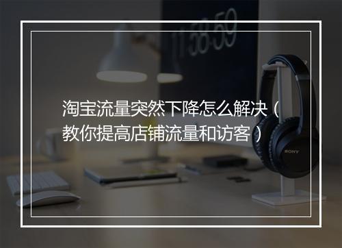 淘宝流量突然下降怎么解决（教你提高店铺流量和访客）