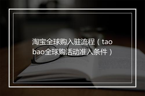 淘宝全球购入驻流程（taobao全球购活动准入条件）