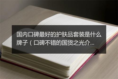 国内口碑最好的护肤品套装是什么牌子（口碑不错的国货之光介绍）