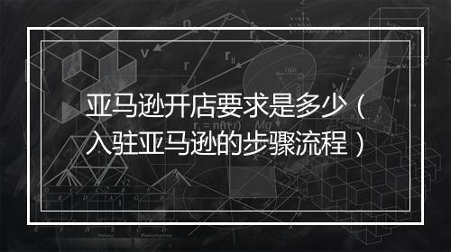 亚马逊开店要求是多少（入驻亚马逊的步骤流程）