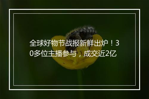 全球好物节战报新鲜出炉！30多位主播参与，成交近2亿