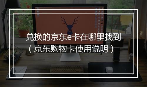兑换的京东e卡在哪里找到（京东购物卡使用说明）