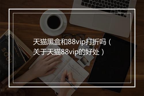 天猫黑盒和88vip打折吗（关于天猫88vip的好处）
