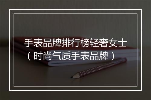 手表品牌排行榜轻奢女士（时尚气质手表品牌）