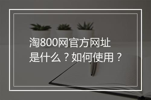 淘800网官方网址是什么？如何使用？
