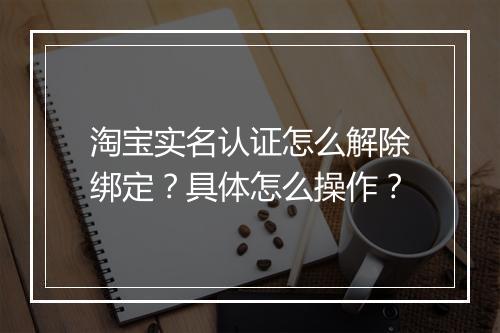 淘宝实名认证怎么解除绑定？具体怎么操作？