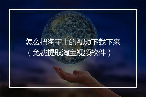 怎么把淘宝上的视频下载下来（免费提取淘宝视频软件）