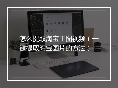 怎么提取淘宝主图视频（一键提取淘宝图片的方法）