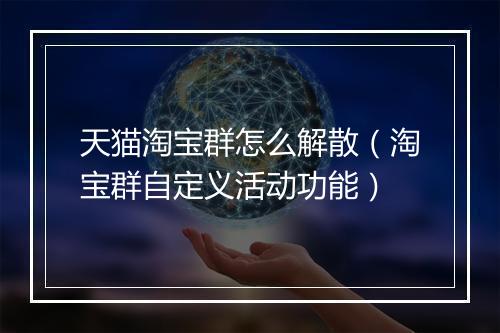 天猫淘宝群怎么解散（淘宝群自定义活动功能）
