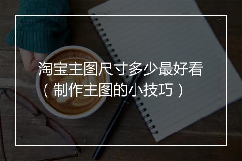 淘宝主图尺寸多少最好看（制作主图的小技巧）