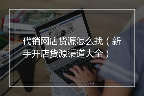 代销网店货源怎么找（新手开店货源渠道大全）