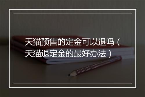 天猫预售的定金可以退吗（天猫退定金的最好办法）
