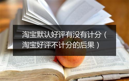 淘宝默认好评有没有计分（淘宝好评不计分的后果）