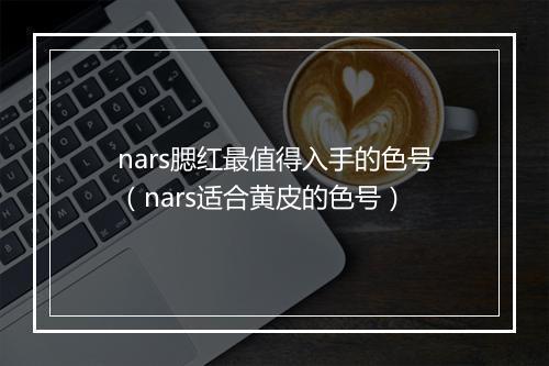 nars腮红最值得入手的色号（nars适合黄皮的色号）