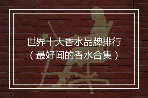世界十大香水品牌排行（最好闻的香水合集）