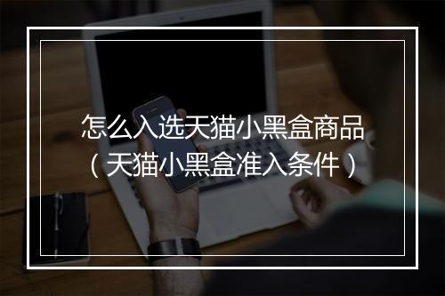 怎么入选天猫小黑盒商品（天猫小黑盒准入条件）