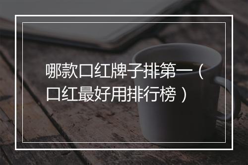 哪款口红牌子排第一（口红最好用排行榜）