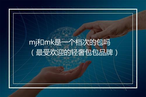 mj和mk是一个档次的包吗（最受欢迎的轻奢包包品牌）