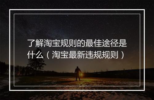 了解淘宝规则的最佳途径是什么（淘宝最新违规规则）