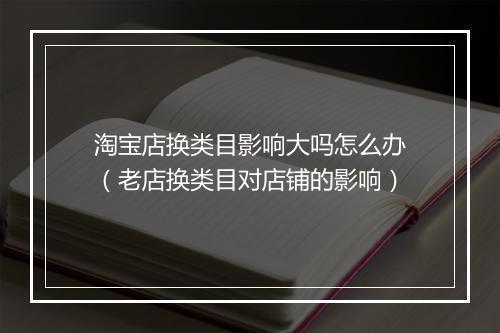 淘宝店换类目影响大吗怎么办（老店换类目对店铺的影响）