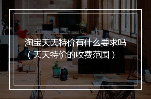 淘宝天天特价有什么要求吗（天天特价的收费范围）