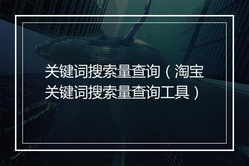 关键词搜索量查询（淘宝关键词搜索量查询工具）