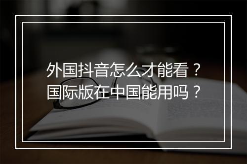外国抖音怎么才能看？国际版在中国能用吗？
