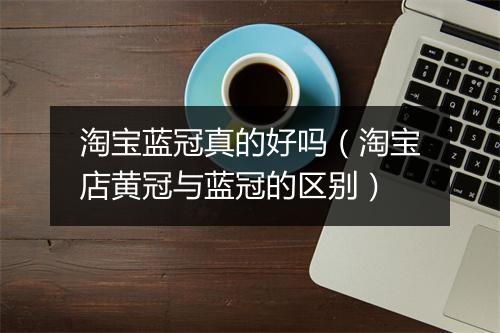 淘宝蓝冠真的好吗（淘宝店黄冠与蓝冠的区别）