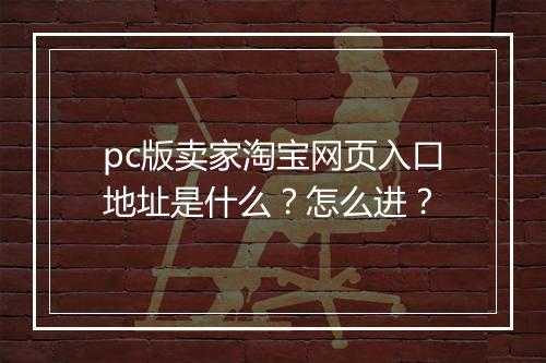 pc版卖家淘宝网页入口地址是什么？怎么进？