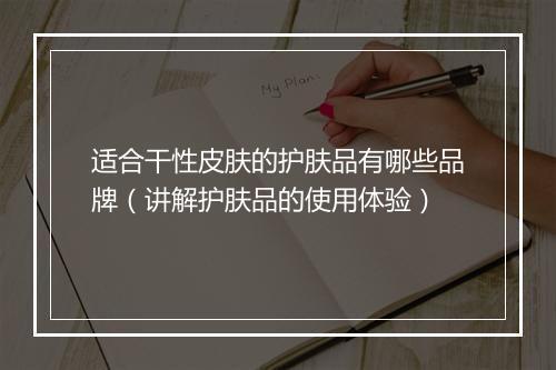 适合干性皮肤的护肤品有哪些品牌（讲解护肤品的使用体验）