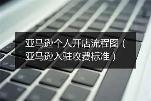 亚马逊个人开店流程图（亚马逊入驻收费标准）