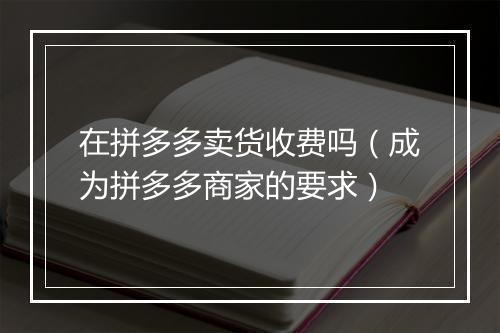 在拼多多卖货收费吗（成为拼多多商家的要求）