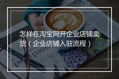 怎样在淘宝网开企业店铺卖货（企业店铺入驻流程）