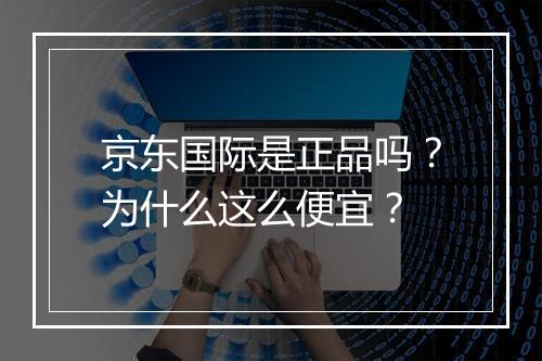 京东国际是正品吗？为什么这么便宜？