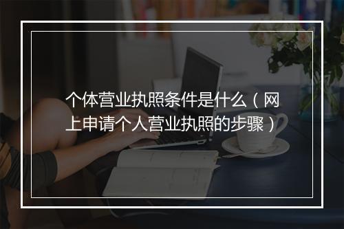 个体营业执照条件是什么（网上申请个人营业执照的步骤）