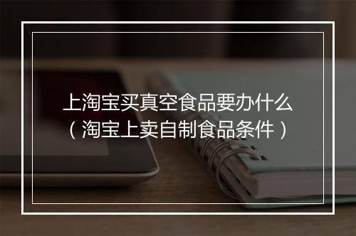 上淘宝买真空食品要办什么（淘宝上卖自制食品条件）