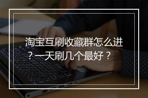 淘宝互刷收藏群怎么进？一天刷几个最好？