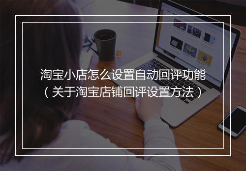 淘宝小店怎么设置自动回评功能（关于淘宝店铺回评设置方法）