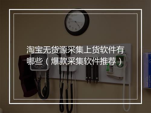 淘宝无货源采集上货软件有哪些（爆款采集软件推荐）