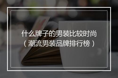 什么牌子的男装比较时尚（潮流男装品牌排行榜）