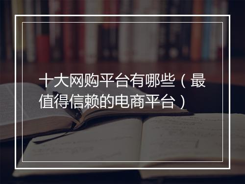 十大网购平台有哪些（最值得信赖的电商平台）