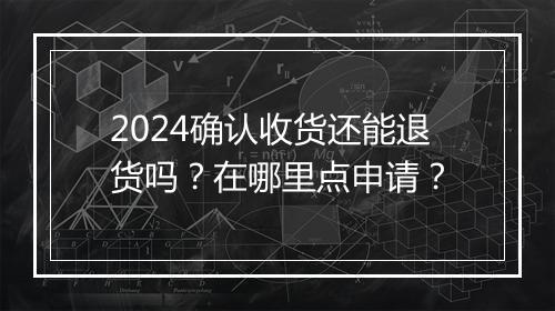 2024确认收货还能退货吗？在哪里点申请？