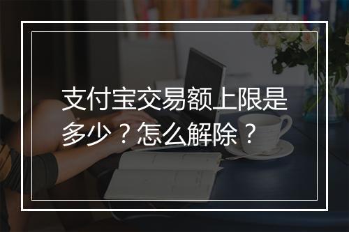 支付宝交易额上限是多少？怎么解除？