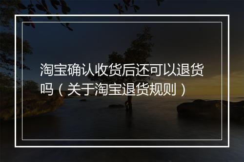 淘宝确认收货后还可以退货吗（关于淘宝退货规则）