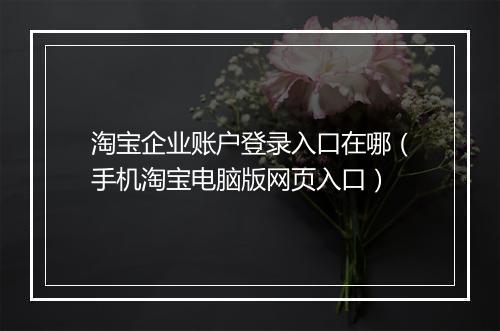 淘宝企业账户登录入口在哪（手机淘宝电脑版网页入口）