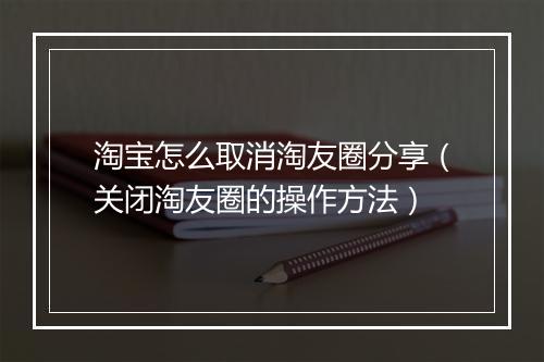 淘宝怎么取消淘友圈分享（关闭淘友圈的操作方法）